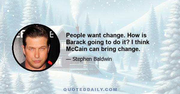 People want change. How is Barack going to do it? I think McCain can bring change.