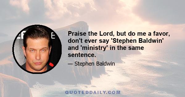 Praise the Lord, but do me a favor, don't ever say 'Stephen Baldwin' and 'ministry' in the same sentence.