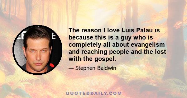 The reason I love Luis Palau is because this is a guy who is completely all about evangelism and reaching people and the lost with the gospel.