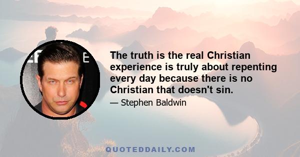 The truth is the real Christian experience is truly about repenting every day because there is no Christian that doesn't sin.