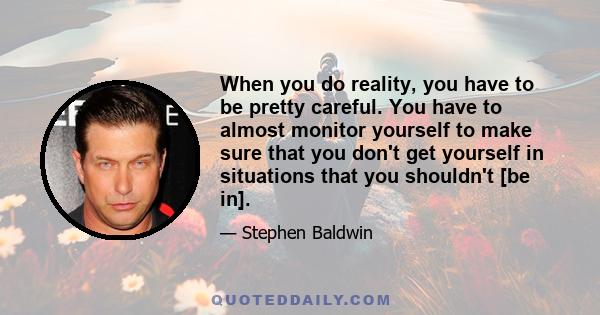 When you do reality, you have to be pretty careful. You have to almost monitor yourself to make sure that you don't get yourself in situations that you shouldn't [be in].