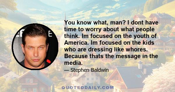 You know what, man? I dont have time to worry about what people think. Im focused on the youth of America. Im focused on the kids who are dressing like whores. Because thats the message in the media.