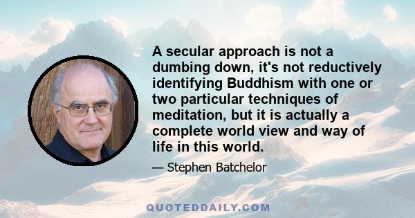 A secular approach is not a dumbing down, it's not reductively identifying Buddhism with one or two particular techniques of meditation, but it is actually a complete world view and way of life in this world.