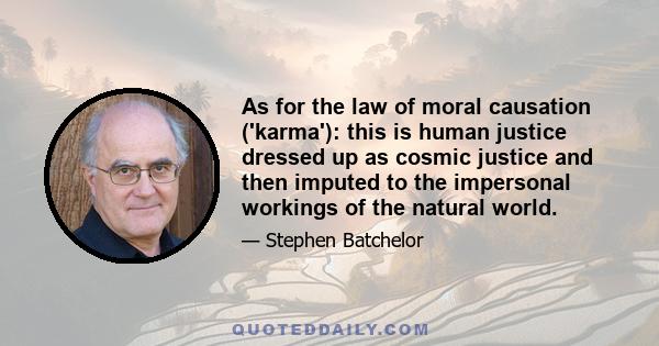 As for the law of moral causation ('karma'): this is human justice dressed up as cosmic justice and then imputed to the impersonal workings of the natural world.