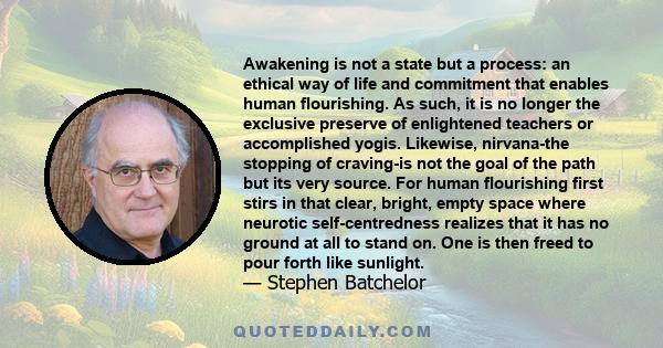 Awakening is not a state but a process: an ethical way of life and commitment that enables human flourishing. As such, it is no longer the exclusive preserve of enlightened teachers or accomplished yogis. Likewise,