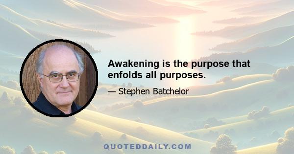 Awakening is the purpose that enfolds all purposes.