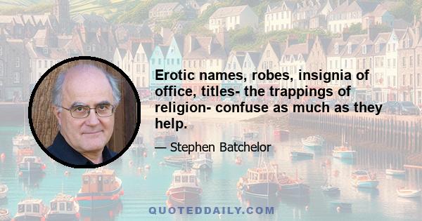 Erotic names, robes, insignia of office, titles- the trappings of religion- confuse as much as they help.