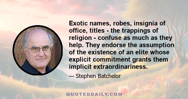 Exotic names, robes, insignia of office, titles - the trappings of religion - confuse as much as they help. They endorse the assumption of the existence of an elite whose explicit commitment grants them implicit