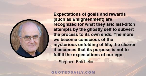 Expectations of goals and rewards (such as Enlightenment) are recognized for what they are: last-ditch attempts by the ghostly self to subvert the process to its own ends. The more we become conscious of the mysterious