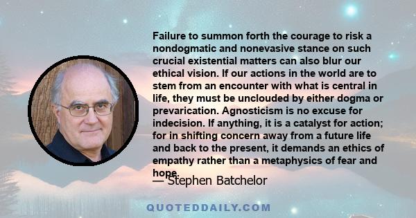 Failure to summon forth the courage to risk a nondogmatic and nonevasive stance on such crucial existential matters can also blur our ethical vision. If our actions in the world are to stem from an encounter with what