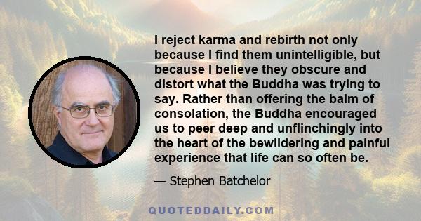 I reject karma and rebirth not only because I find them unintelligible, but because I believe they obscure and distort what the Buddha was trying to say. Rather than offering the balm of consolation, the Buddha