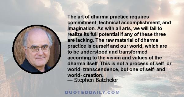 The art of dharma practice requires commitment, technical accomplishment, and imagination. As with all arts, we will fail to realize its full potential if any of these three are lacking. The raw material of dharma