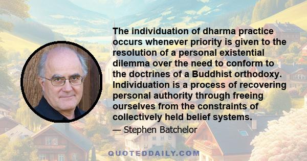 The individuation of dharma practice occurs whenever priority is given to the resolution of a personal existential dilemma over the need to conform to the doctrines of a Buddhist orthodoxy. Individuation is a process of 