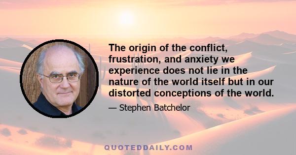 The origin of the conflict, frustration, and anxiety we experience does not lie in the nature of the world itself but in our distorted conceptions of the world.