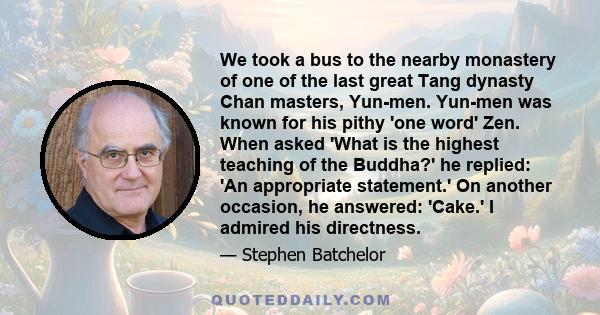 We took a bus to the nearby monastery of one of the last great Tang dynasty Chan masters, Yun-men. Yun-men was known for his pithy 'one word' Zen. When asked 'What is the highest teaching of the Buddha?' he replied: 'An 