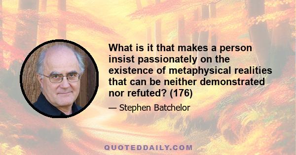 What is it that makes a person insist passionately on the existence of metaphysical realities that can be neither demonstrated nor refuted? (176)