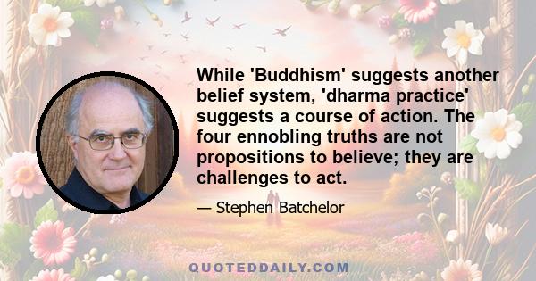 While 'Buddhism' suggests another belief system, 'dharma practice' suggests a course of action. The four ennobling truths are not propositions to believe; they are challenges to act.