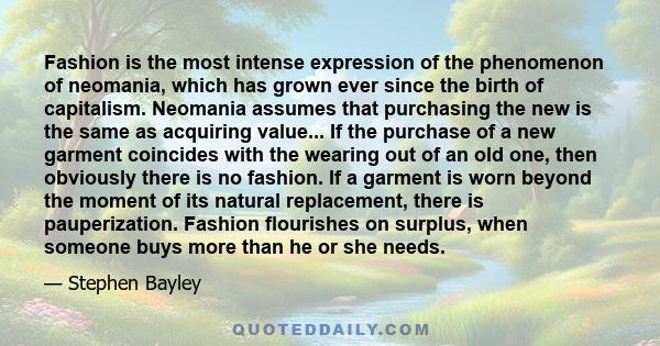 Fashion is the most intense expression of the phenomenon of neomania, which has grown ever since the birth of capitalism. Neomania assumes that purchasing the new is the same as acquiring value... If the purchase of a