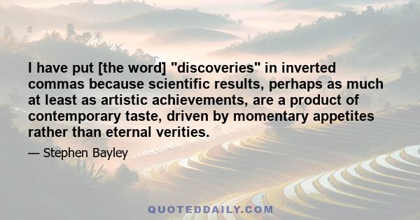 I have put [the word] discoveries in inverted commas because scientific results, perhaps as much at least as artistic achievements, are a product of contemporary taste, driven by momentary appetites rather than eternal