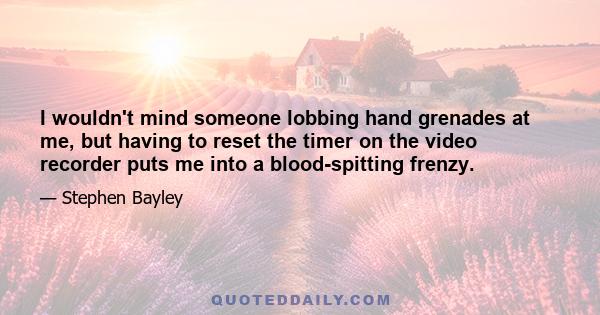 I wouldn't mind someone lobbing hand grenades at me, but having to reset the timer on the video recorder puts me into a blood-spitting frenzy.