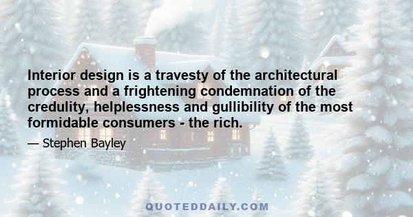 Interior design is a travesty of the architectural process and a frightening condemnation of the credulity, helplessness and gullibility of the most formidable consumers - the rich.