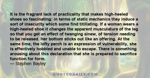 It is the fragrant lack of practicality that makes high-heeled shoes so fascinating: in terms of static mechanics they induce a sort of insecurity which some find titillating.
