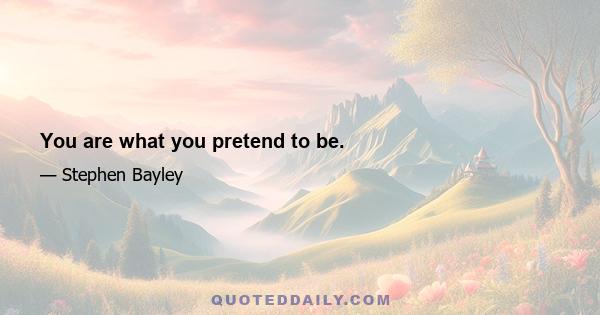 You are what you pretend to be.