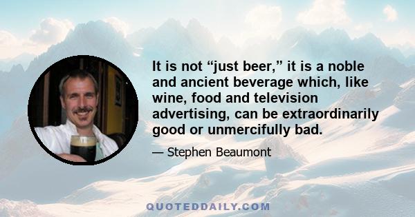 It is not “just beer,” it is a noble and ancient beverage which, like wine, food and television advertising, can be extraordinarily good or unmercifully bad.