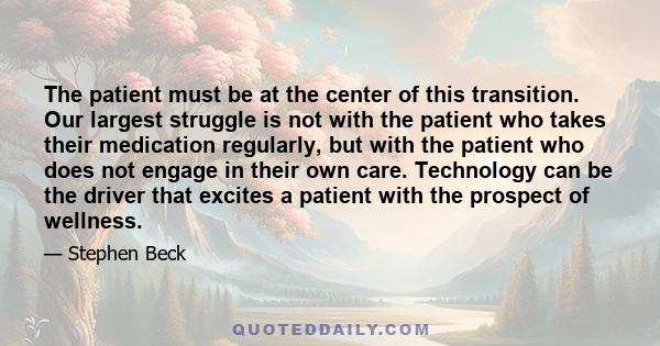 The patient must be at the center of this transition. Our largest struggle is not with the patient who takes their medication regularly, but with the patient who does not engage in their own care. Technology can be the