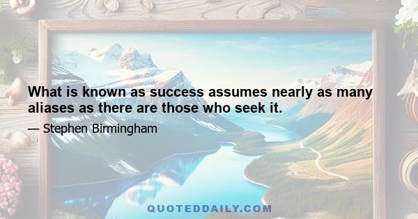 What is known as success assumes nearly as many aliases as there are those who seek it.