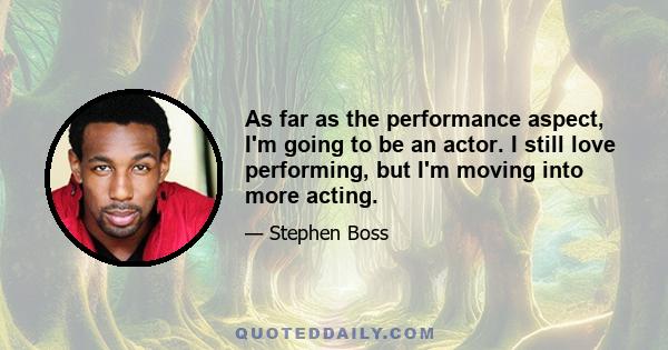 As far as the performance aspect, I'm going to be an actor. I still love performing, but I'm moving into more acting.