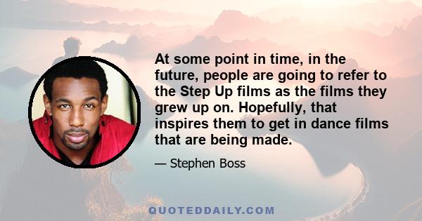 At some point in time, in the future, people are going to refer to the Step Up films as the films they grew up on. Hopefully, that inspires them to get in dance films that are being made.