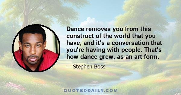 Dance removes you from this construct of the world that you have, and it's a conversation that you're having with people. That's how dance grew, as an art form.