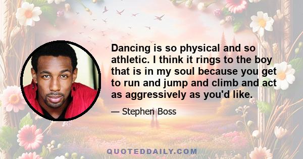 Dancing is so physical and so athletic. I think it rings to the boy that is in my soul because you get to run and jump and climb and act as aggressively as you'd like.