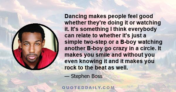 Dancing makes people feel good whether they're doing it or watching it. It's something I think everybody can relate to whether it's just a simple two-step or a B-boy watching another B-boy go crazy in a circle. It makes 