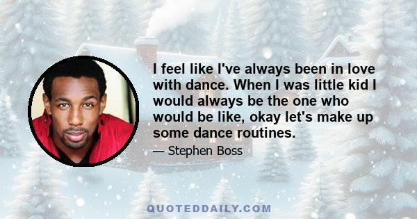 I feel like I've always been in love with dance. When I was little kid I would always be the one who would be like, okay let's make up some dance routines.