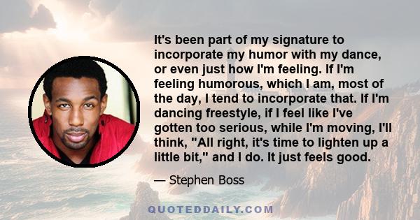 It's been part of my signature to incorporate my humor with my dance, or even just how I'm feeling. If I'm feeling humorous, which I am, most of the day, I tend to incorporate that. If I'm dancing freestyle, if I feel