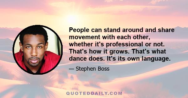 People can stand around and share movement with each other, whether it's professional or not. That's how it grows. That's what dance does. It's its own language.