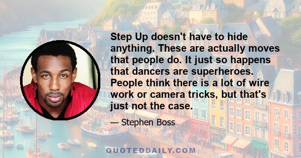 Step Up doesn't have to hide anything. These are actually moves that people do. It just so happens that dancers are superheroes. People think there is a lot of wire work or camera tricks, but that's just not the case.