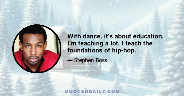 With dance, it's about education. I'm teaching a lot. I teach the foundations of hip-hop.