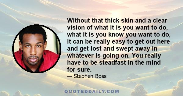 Without that thick skin and a clear vision of what it is you want to do, what it is you know you want to do, it can be really easy to get out here and get lost and swept away in whatever is going on. You really have to