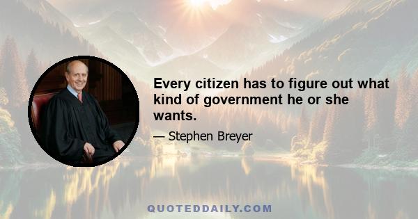 Every citizen has to figure out what kind of government he or she wants.