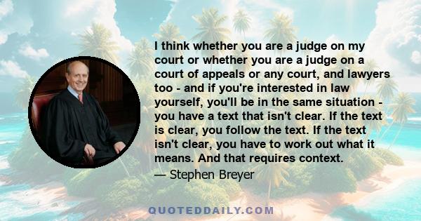 I think whether you are a judge on my court or whether you are a judge on a court of appeals or any court, and lawyers too - and if you're interested in law yourself, you'll be in the same situation - you have a text