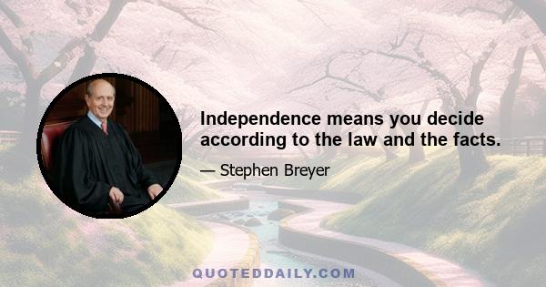 Independence means you decide according to the law and the facts.