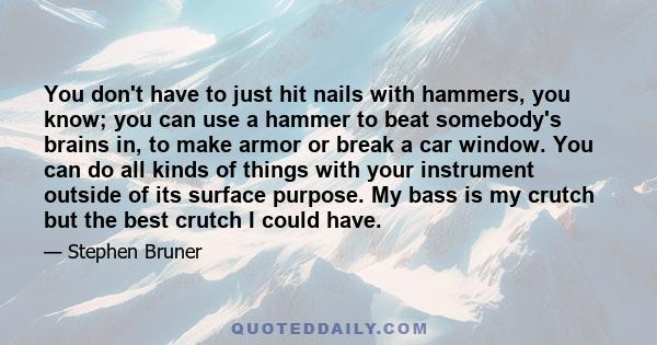 You don't have to just hit nails with hammers, you know; you can use a hammer to beat somebody's brains in, to make armor or break a car window. You can do all kinds of things with your instrument outside of its surface 