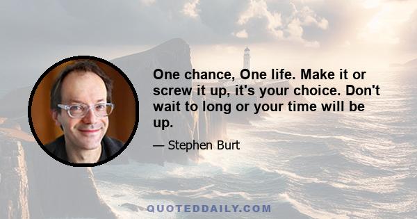 One chance, One life. Make it or screw it up, it's your choice. Don't wait to long or your time will be up.