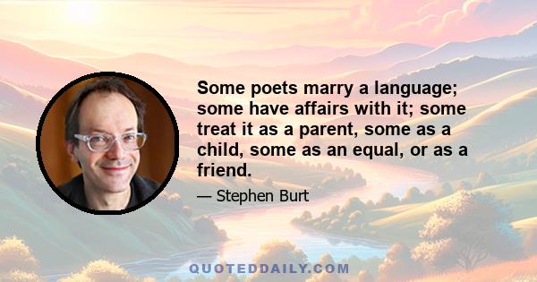 Some poets marry a language; some have affairs with it; some treat it as a parent, some as a child, some as an equal, or as a friend.