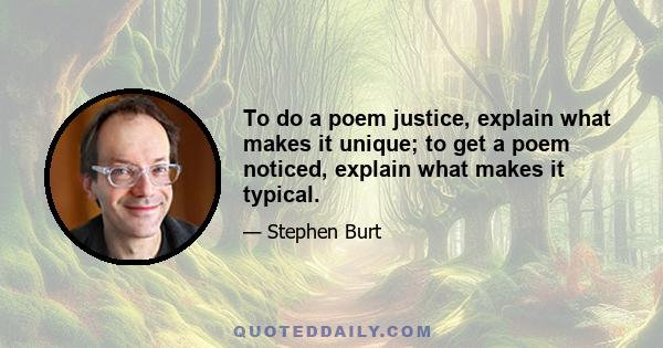 To do a poem justice, explain what makes it unique; to get a poem noticed, explain what makes it typical.