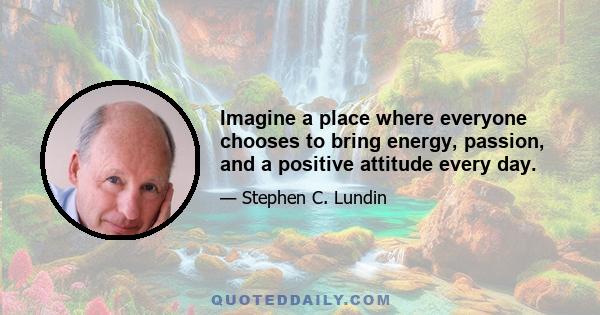 Imagine a place where everyone chooses to bring energy, passion, and a positive attitude every day.