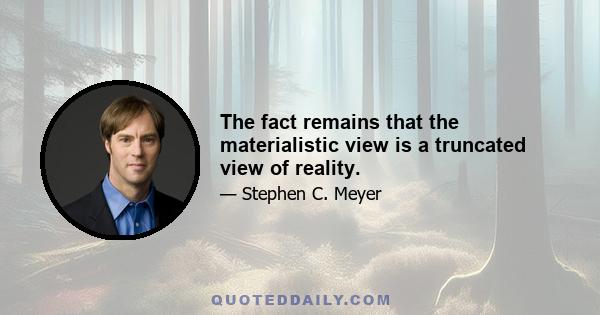 The fact remains that the materialistic view is a truncated view of reality.